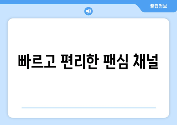 빠르고 편리한 팬심 채널