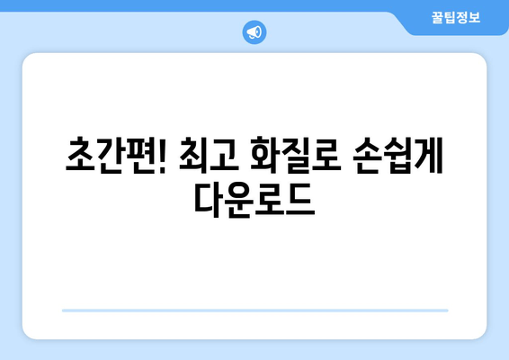 초간편! 최고 화질로 손쉽게 다운로드