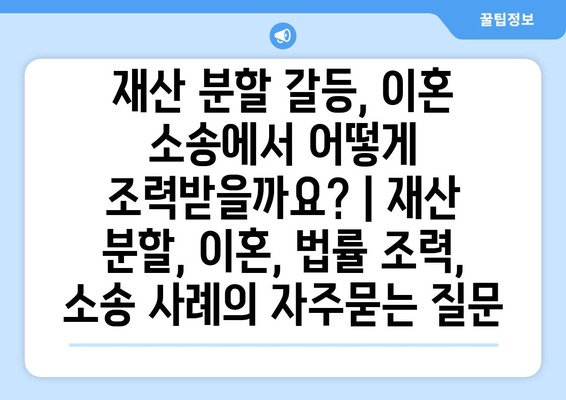 재산 분할 갈등, 이혼 소송에서 어떻게 조력받을까요? | 재산 분할, 이혼, 법률 조력, 소송 사례