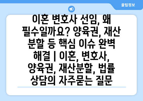 이혼 변호사 선임, 왜 필수일까요? 양육권, 재산 분할 등 핵심 이슈 완벽 해결 | 이혼, 변호사, 양육권, 재산분할, 법률 상담