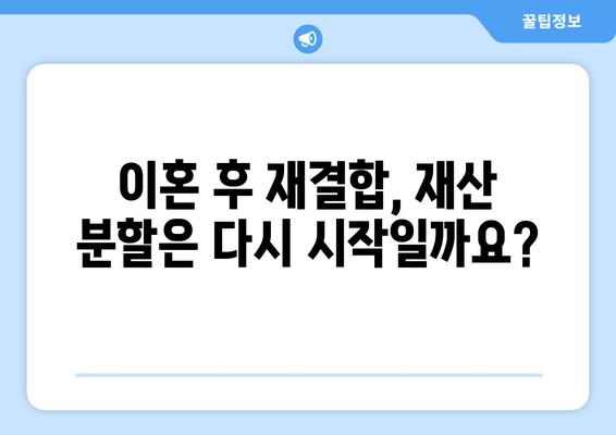 이혼 후 재결합, 재산 분할의 함정| 주의해야 할 5가지 사항 | 재산분할, 재결합, 이혼, 법률, 주의사항