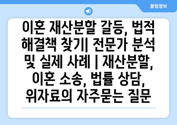 이혼 재산분할 갈등, 법적 해결책 찾기| 전문가 분석 및 실제 사례 | 재산분할, 이혼 소송, 법률 상담, 위자료