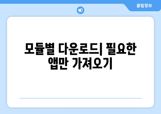 모듈별 다운로드| 필요한 앱만 가져오기