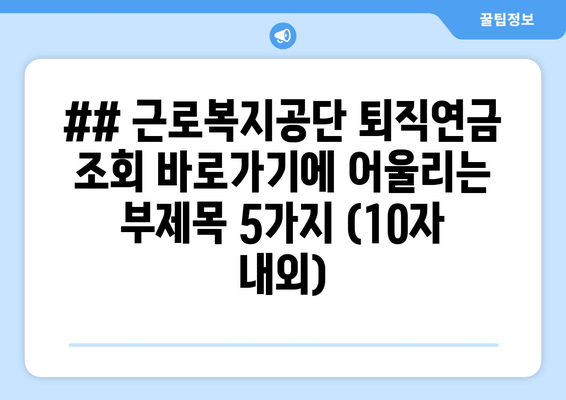 ## 근로복지공단 퇴직연금 조회 바로가기에 어울리는 부제목 5가지 (10자 내외)