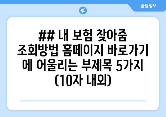 ## 내 보험 찾아줌 조회방법 홈페이지 바로가기 에 어울리는 부제목 5가지 (10자 내외)