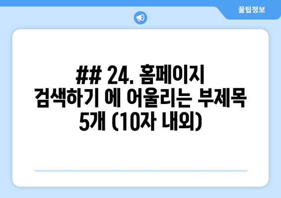 ## 24. 홈페이지 검색하기 에 어울리는 부제목 5개 (10자 내외)