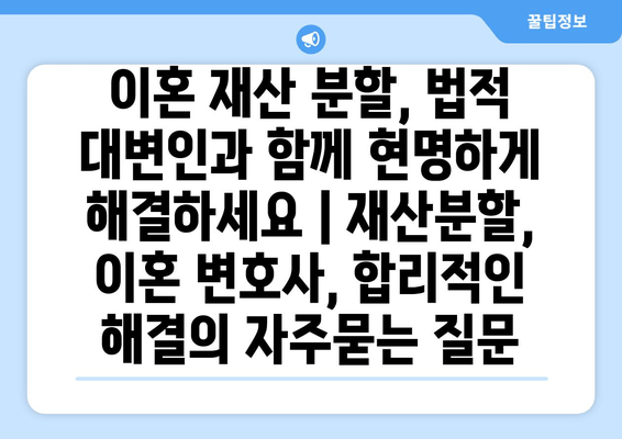 이혼 재산 분할, 법적 대변인과 함께 현명하게 해결하세요 | 재산분할, 이혼 변호사, 합리적인 해결