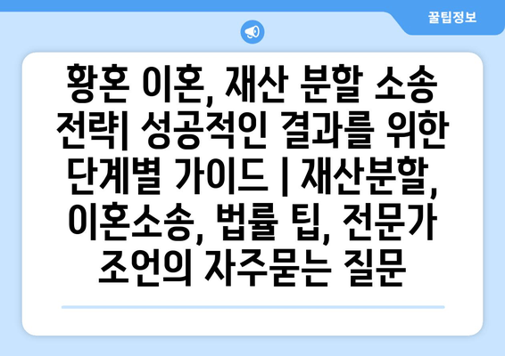 황혼 이혼, 재산 분할 소송 전략| 성공적인 결과를 위한 단계별 가이드 | 재산분할, 이혼소송, 법률 팁, 전문가 조언