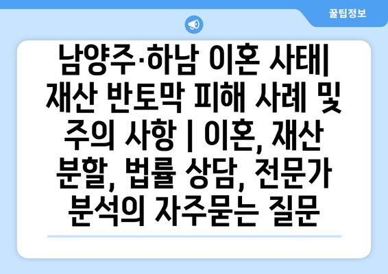 남양주·하남 이혼 사태| 재산 반토막 피해 사례 및 주의 사항 | 이혼, 재산 분할, 법률 상담, 전문가 분석