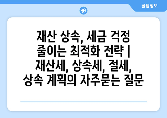 재산 상속, 세금 걱정 줄이는 최적화 전략 | 재산세, 상속세, 절세, 상속 계획