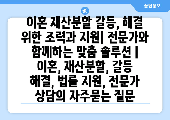 이혼 재산분할 갈등, 해결 위한 조력과 지원| 전문가와 함께하는 맞춤 솔루션 | 이혼, 재산분할, 갈등 해결, 법률 지원, 전문가 상담