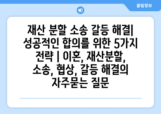 재산 분할 소송 갈등 해결| 성공적인 합의를 위한 5가지 전략 | 이혼, 재산분할, 소송, 협상, 갈등 해결