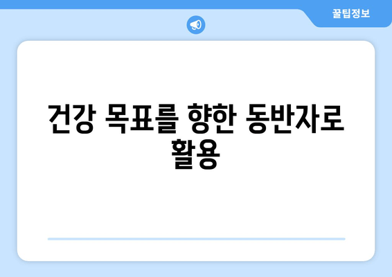 건강 목표를 향한 동반자로 활용