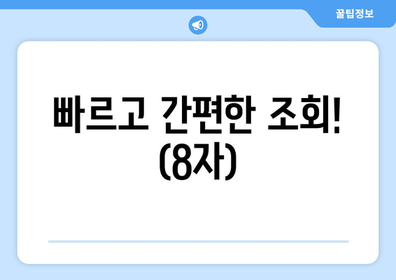 빠르고 간편한 조회! (8자)