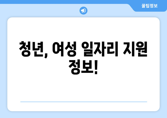 청년, 여성 일자리 지원 정보!