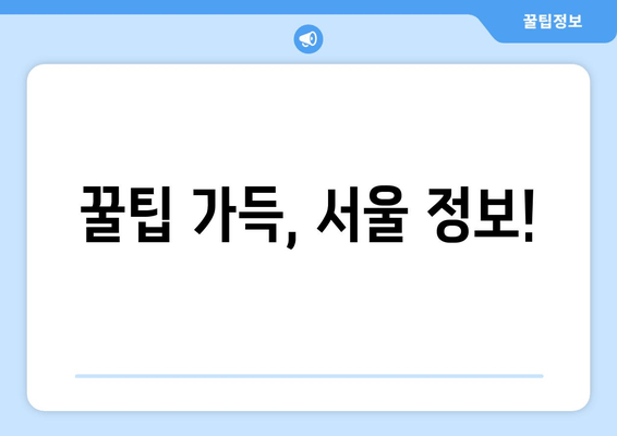 꿀팁 가득, 서울 정보!