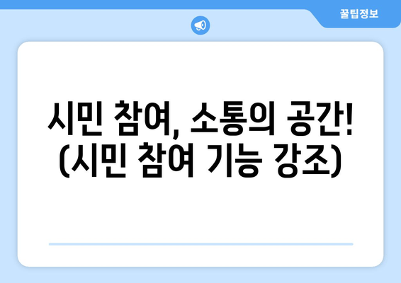 시민 참여, 소통의 공간! (시민 참여 기능 강조)