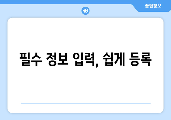 필수 정보 입력, 쉽게 등록