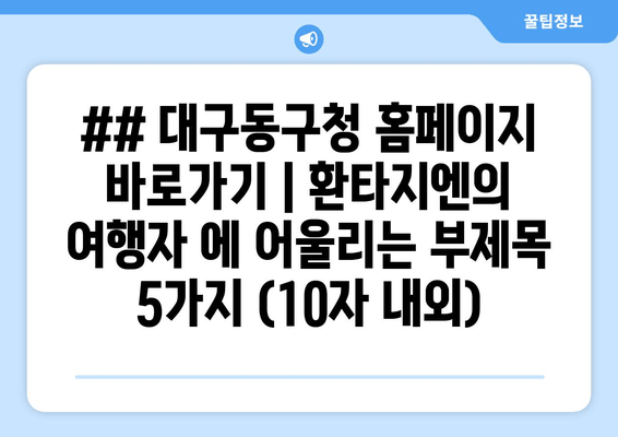 ## 대구동구청 홈페이지 바로가기 | 환타지엔의 여행자 에 어울리는 부제목 5가지 (10자 내외)