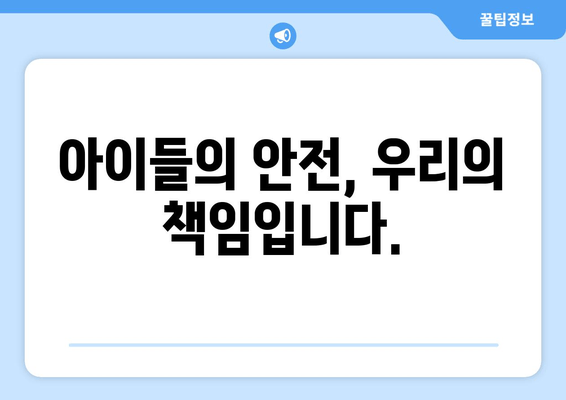 아이들의 안전, 우리의 책임입니다.