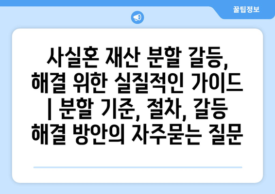 사실혼 재산 분할 갈등, 해결 위한 실질적인 가이드 | 분할 기준, 절차, 갈등 해결 방안