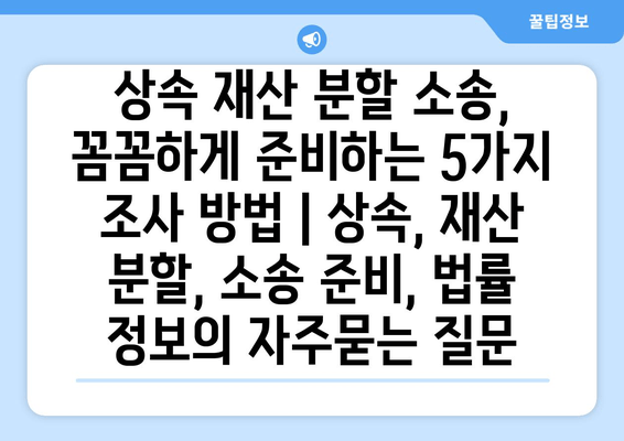 상속 재산 분할 소송, 꼼꼼하게 준비하는 5가지 조사 방법 | 상속, 재산 분할, 소송 준비, 법률 정보