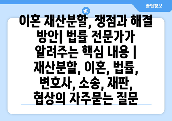 이혼 재산분할, 쟁점과 해결 방안| 법률 전문가가 알려주는 핵심 내용 | 재산분할, 이혼, 법률, 변호사, 소송, 재판, 협상