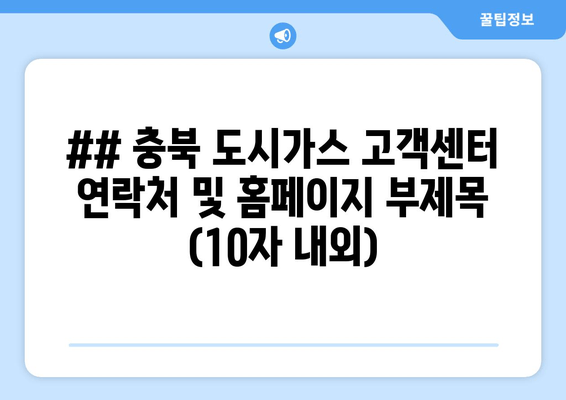 ## 충북 도시가스 고객센터 연락처 및 홈페이지 부제목 (10자 내외)