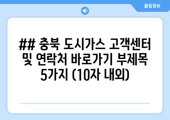 ## 충북 도시가스 고객센터 및 연락처 바로가기 부제목 5가지 (10자 내외)