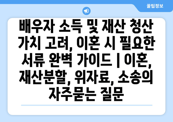 배우자 소득 및 재산 청산 가치 고려, 이혼 시 필요한 서류 완벽 가이드 | 이혼, 재산분할, 위자료, 소송