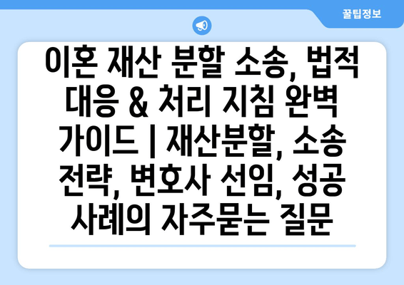 이혼 재산 분할 소송, 법적 대응 & 처리 지침 완벽 가이드 | 재산분할, 소송 전략, 변호사 선임, 성공 사례