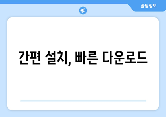 간편 설치, 빠른 다운로드