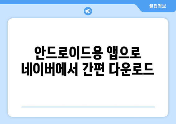 안드로이드용 앱으로 네이버에서 간편 다운로드