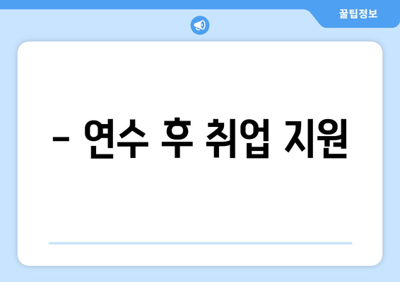 - 연수 후 취업 지원