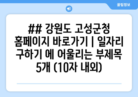 ## 강원도 고성군청 홈페이지 바로가기 | 일자리 구하기 에 어울리는 부제목 5개 (10자 내외)