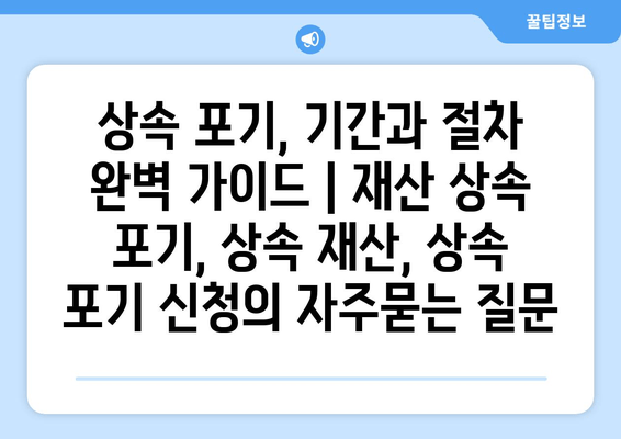 상속 포기, 기간과 절차 완벽 가이드 | 재산 상속 포기, 상속 재산, 상속 포기 신청