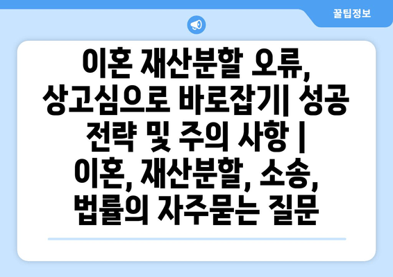 이혼 재산분할 오류, 상고심으로 바로잡기| 성공 전략 및 주의 사항 | 이혼, 재산분할, 소송, 법률