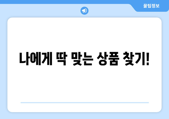 나에게 딱 맞는 상품 찾기!