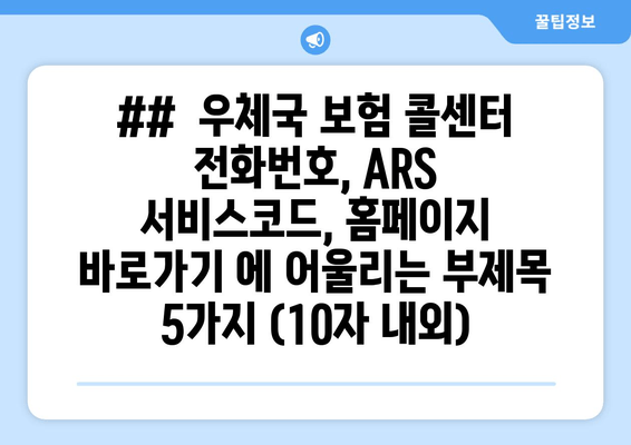 ##  우체국 보험 콜센터 전화번호, ARS 서비스코드, 홈페이지 바로가기 에 어울리는 부제목 5가지 (10자 내외)