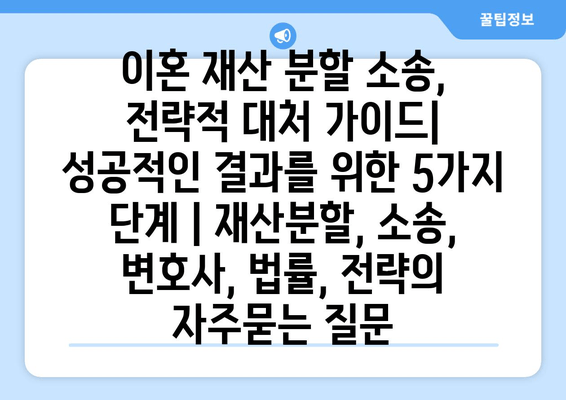 이혼 재산 분할 소송, 전략적 대처 가이드| 성공적인 결과를 위한 5가지 단계 | 재산분할, 소송, 변호사, 법률, 전략