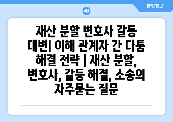 재산 분할 변호사 갈등 대변| 이해 관계자 간 다툼 해결 전략 | 재산 분할, 변호사, 갈등 해결, 소송