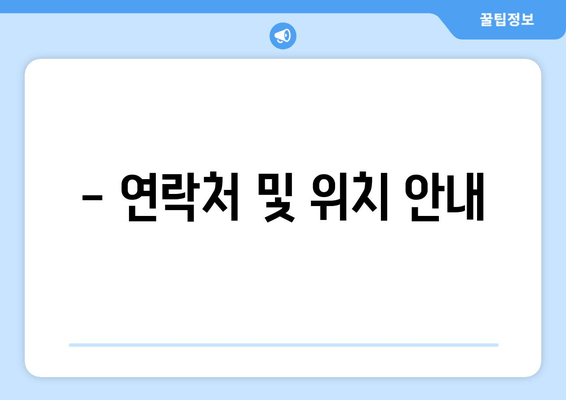 - 연락처 및 위치 안내