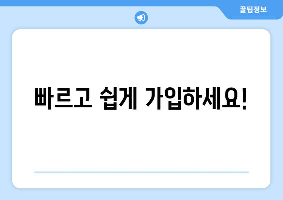 빠르고 쉽게 가입하세요!