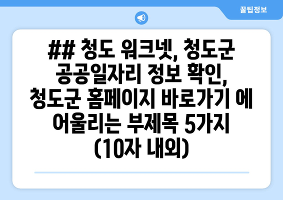 ## 청도 워크넷, 청도군 공공일자리 정보 확인, 청도군 홈페이지 바로가기 에 어울리는 부제목 5가지 (10자 내외)