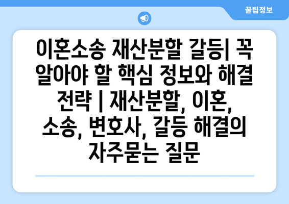 이혼소송 재산분할 갈등| 꼭 알아야 할 핵심 정보와 해결 전략 | 재산분할, 이혼, 소송, 변호사, 갈등 해결