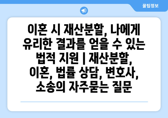 이혼 시 재산분할, 나에게 유리한 결과를 얻을 수 있는 법적 지원 | 재산분할, 이혼, 법률 상담, 변호사, 소송