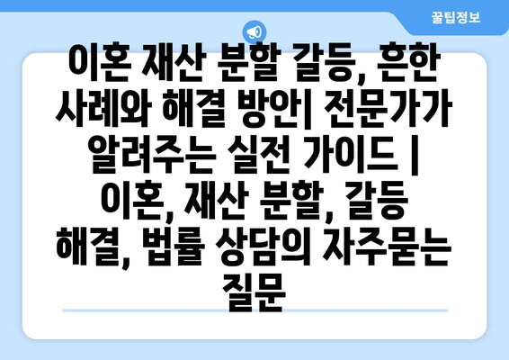 이혼 재산 분할 갈등, 흔한 사례와 해결 방안| 전문가가 알려주는 실전 가이드 | 이혼, 재산 분할, 갈등 해결, 법률 상담