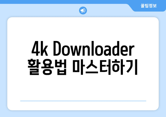 4k Downloader 활용법 마스터하기