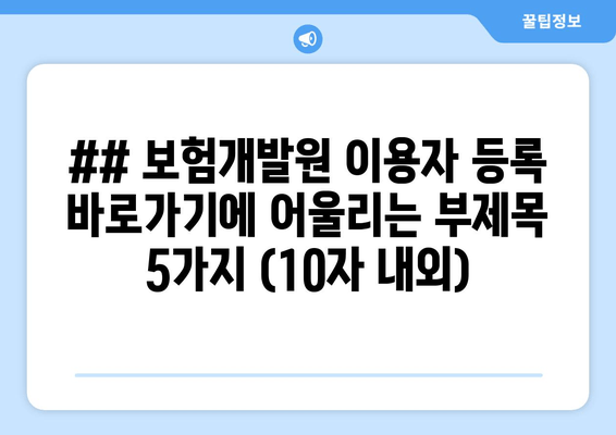 ## 보험개발원 이용자 등록 바로가기에 어울리는 부제목 5가지 (10자 내외)