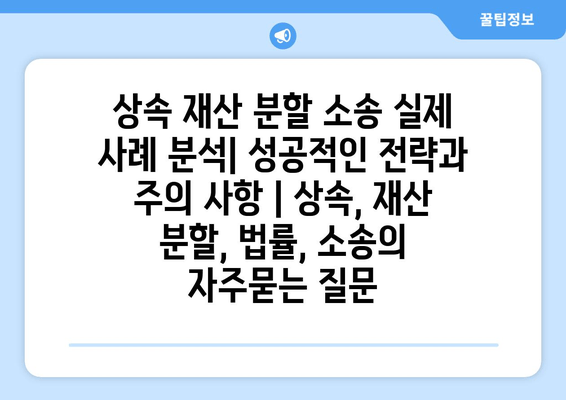 상속 재산 분할 소송 실제 사례 분석| 성공적인 전략과 주의 사항 | 상속, 재산 분할, 법률, 소송